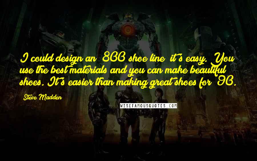 Steve Madden Quotes: I could design an $800 shoe line; it's easy. You use the best materials and you can make beautiful shoes. It's easier than making great shoes for $90.