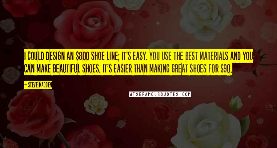 Steve Madden Quotes: I could design an $800 shoe line; it's easy. You use the best materials and you can make beautiful shoes. It's easier than making great shoes for $90.