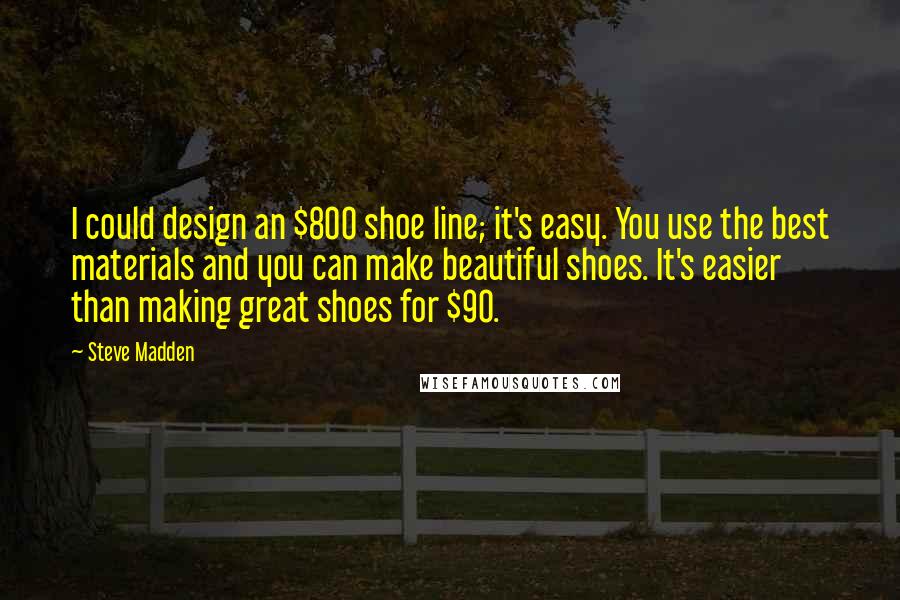 Steve Madden Quotes: I could design an $800 shoe line; it's easy. You use the best materials and you can make beautiful shoes. It's easier than making great shoes for $90.