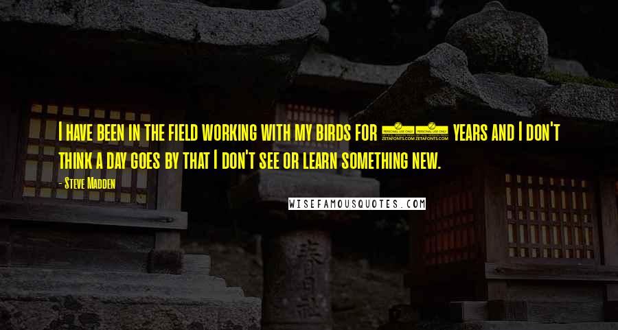 Steve Madden Quotes: I have been in the field working with my birds for 36 years and I don't think a day goes by that I don't see or learn something new.