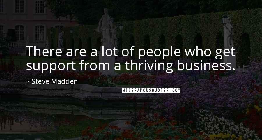 Steve Madden Quotes: There are a lot of people who get support from a thriving business.