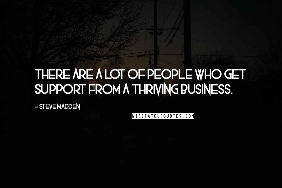 Steve Madden Quotes: There are a lot of people who get support from a thriving business.