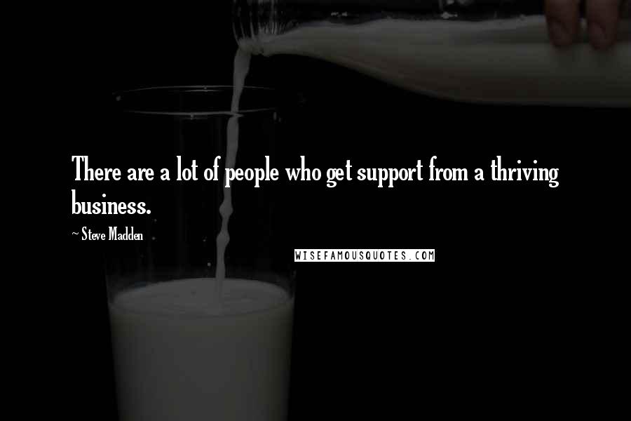 Steve Madden Quotes: There are a lot of people who get support from a thriving business.