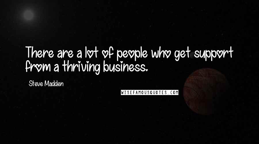 Steve Madden Quotes: There are a lot of people who get support from a thriving business.