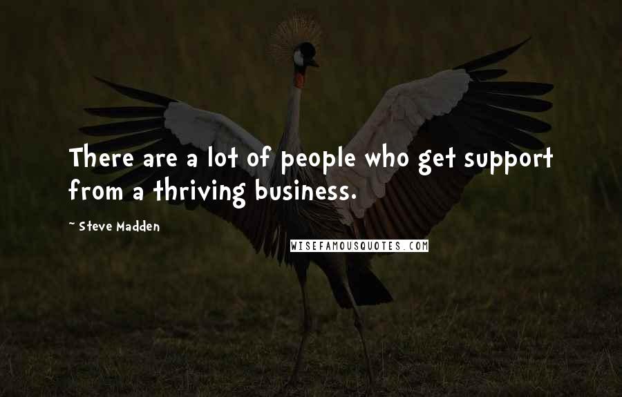 Steve Madden Quotes: There are a lot of people who get support from a thriving business.