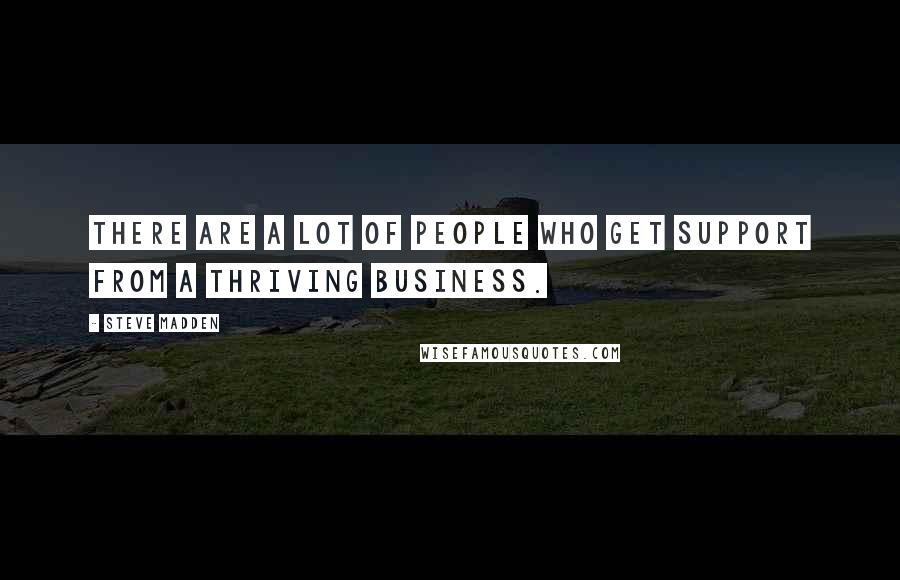 Steve Madden Quotes: There are a lot of people who get support from a thriving business.