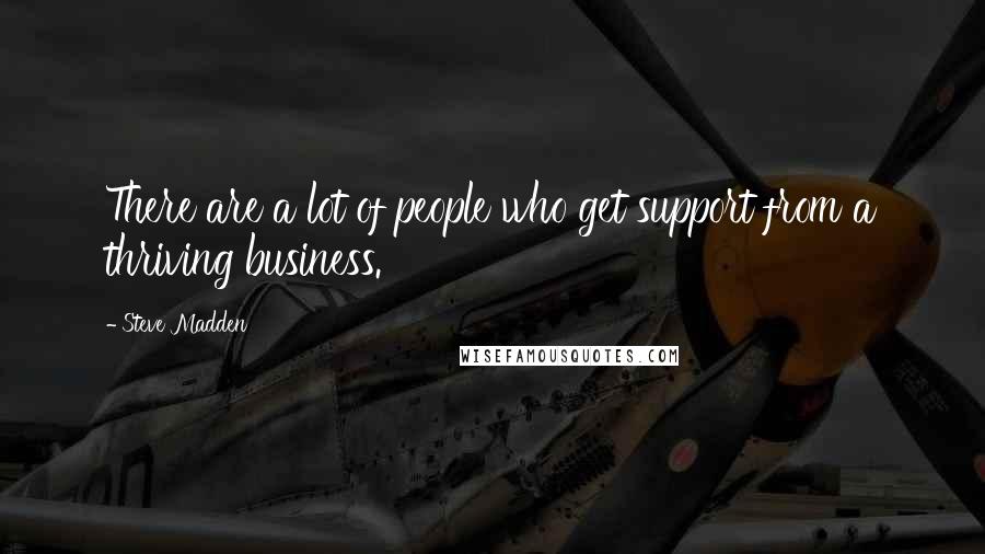 Steve Madden Quotes: There are a lot of people who get support from a thriving business.