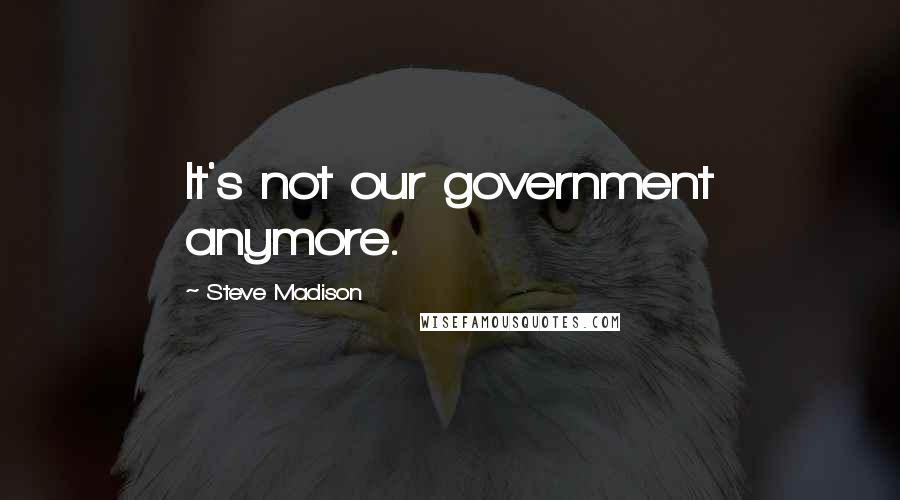 Steve Madison Quotes: It's not our government anymore.