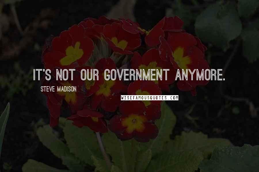 Steve Madison Quotes: It's not our government anymore.