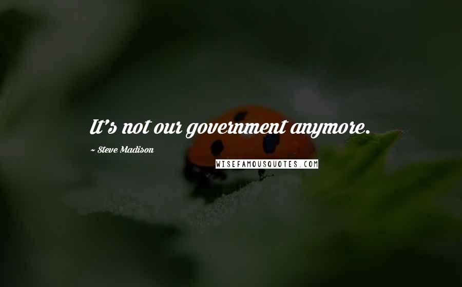 Steve Madison Quotes: It's not our government anymore.