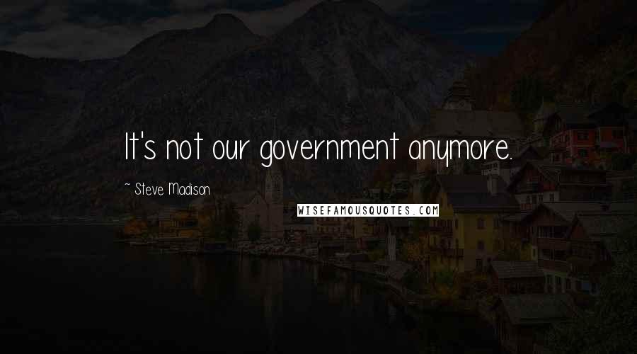 Steve Madison Quotes: It's not our government anymore.