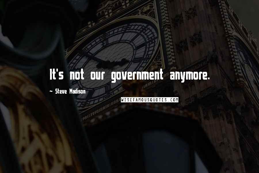 Steve Madison Quotes: It's not our government anymore.