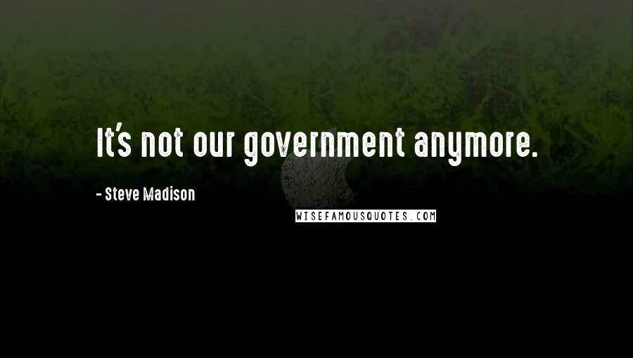 Steve Madison Quotes: It's not our government anymore.