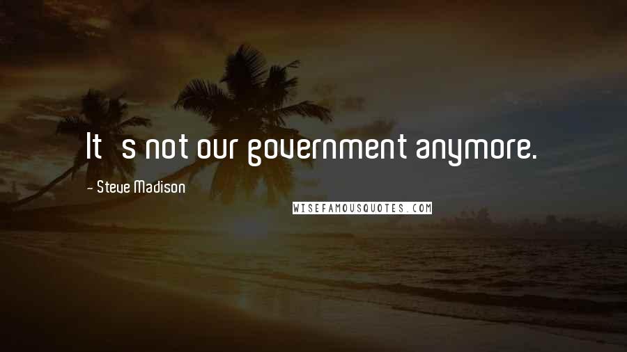 Steve Madison Quotes: It's not our government anymore.