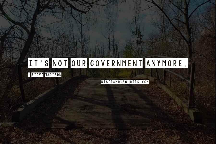 Steve Madison Quotes: It's not our government anymore.