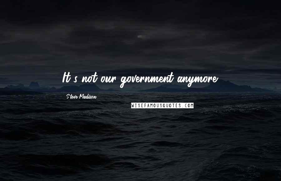 Steve Madison Quotes: It's not our government anymore.