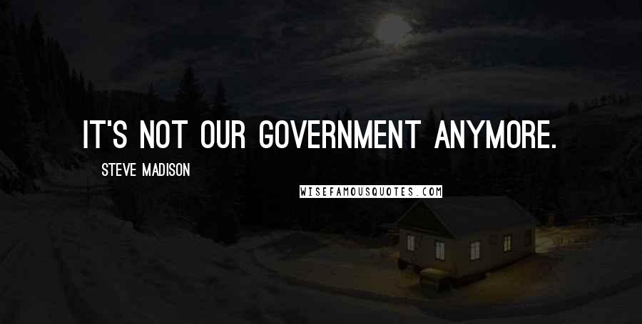 Steve Madison Quotes: It's not our government anymore.