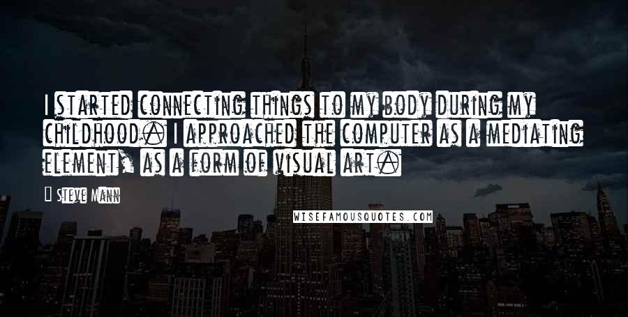 Steve Mann Quotes: I started connecting things to my body during my childhood. I approached the computer as a mediating element, as a form of visual art.