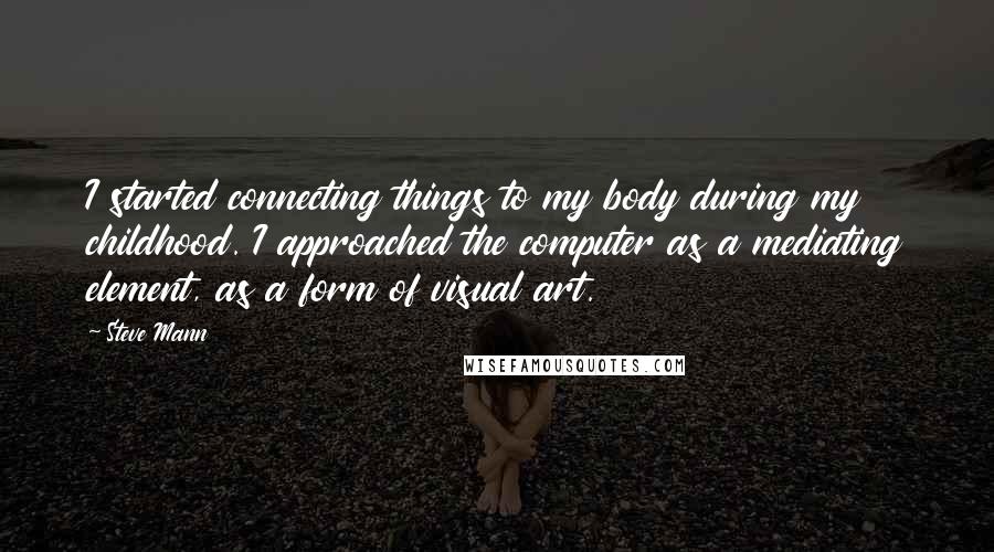 Steve Mann Quotes: I started connecting things to my body during my childhood. I approached the computer as a mediating element, as a form of visual art.