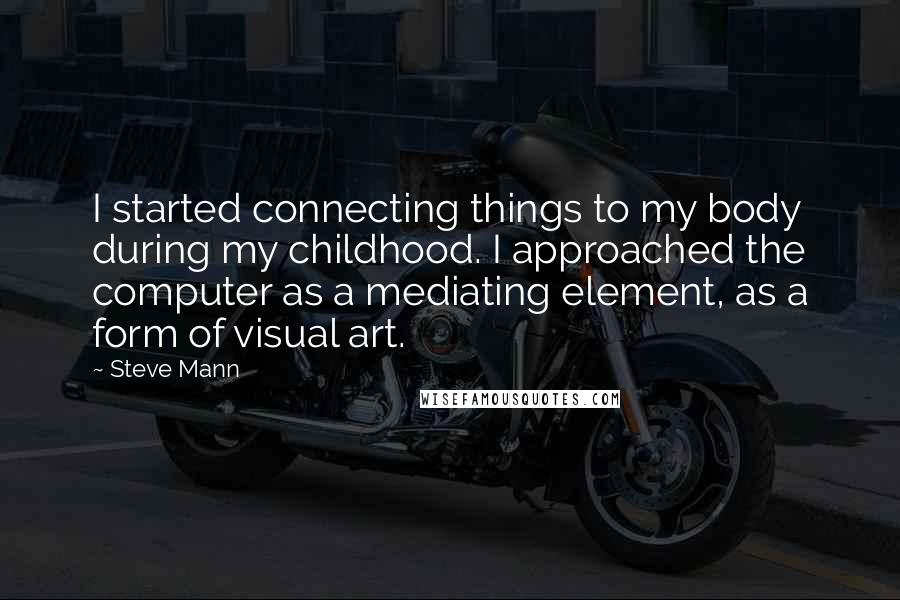 Steve Mann Quotes: I started connecting things to my body during my childhood. I approached the computer as a mediating element, as a form of visual art.