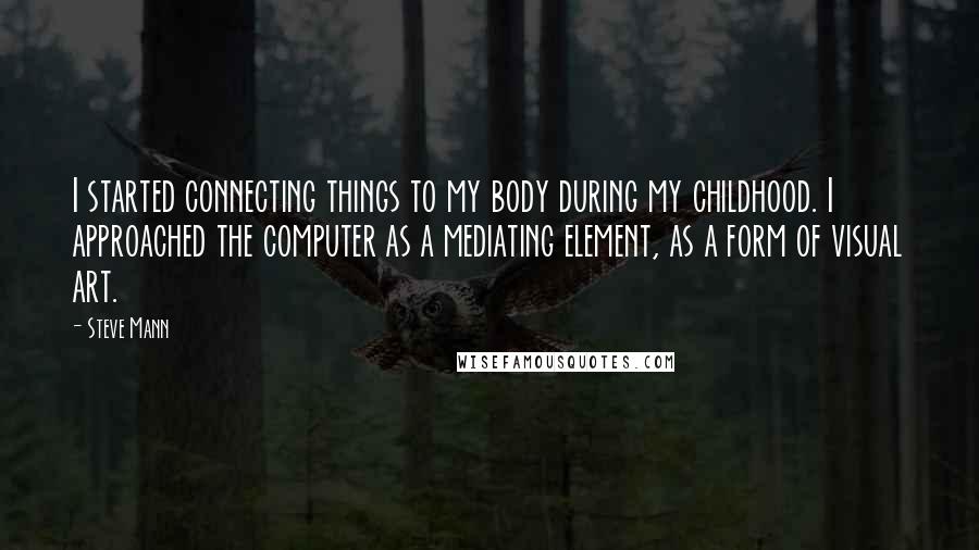 Steve Mann Quotes: I started connecting things to my body during my childhood. I approached the computer as a mediating element, as a form of visual art.