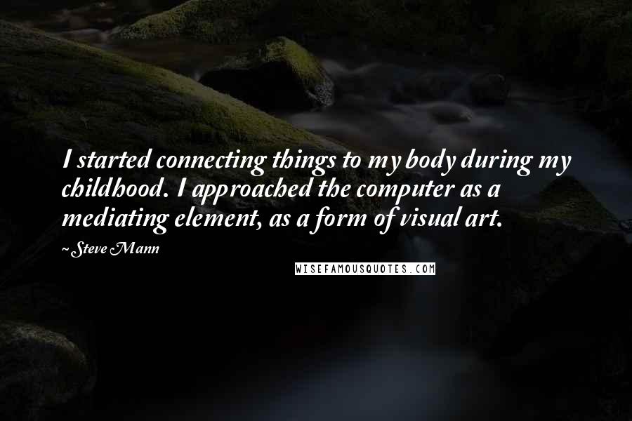 Steve Mann Quotes: I started connecting things to my body during my childhood. I approached the computer as a mediating element, as a form of visual art.