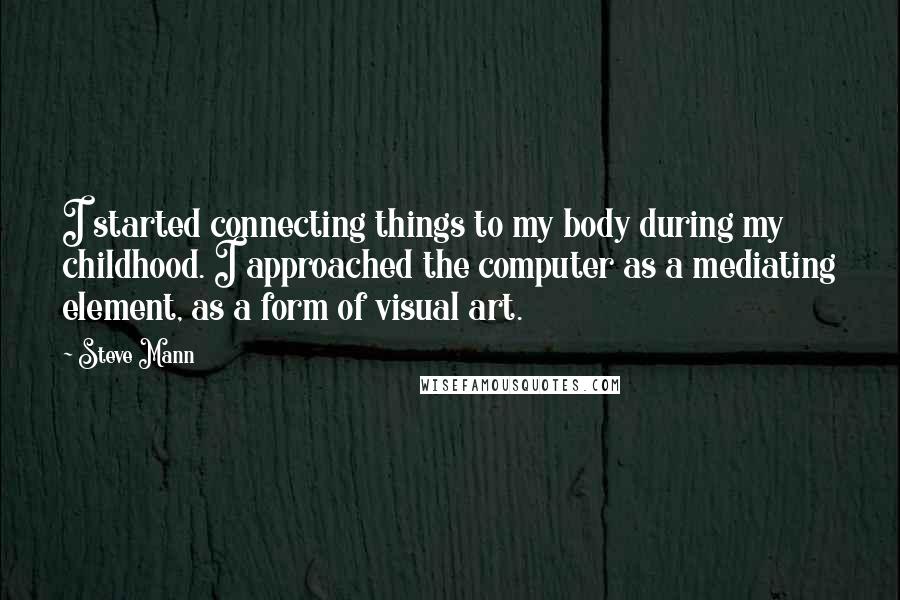 Steve Mann Quotes: I started connecting things to my body during my childhood. I approached the computer as a mediating element, as a form of visual art.