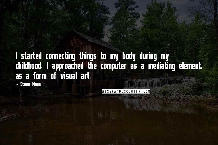 Steve Mann Quotes: I started connecting things to my body during my childhood. I approached the computer as a mediating element, as a form of visual art.