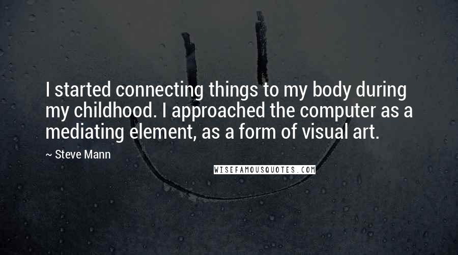 Steve Mann Quotes: I started connecting things to my body during my childhood. I approached the computer as a mediating element, as a form of visual art.