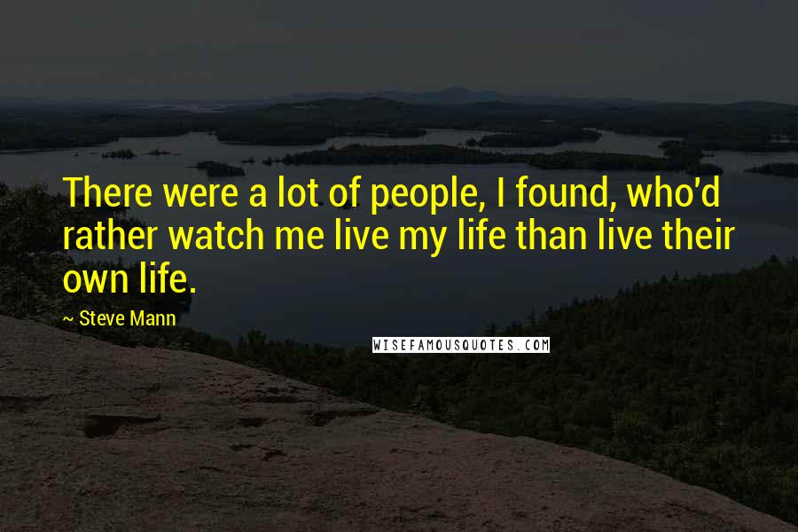 Steve Mann Quotes: There were a lot of people, I found, who'd rather watch me live my life than live their own life.