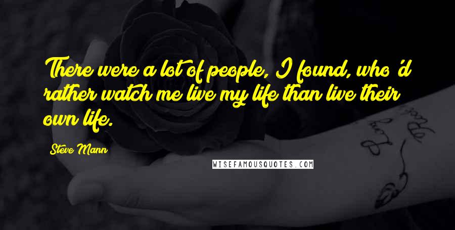 Steve Mann Quotes: There were a lot of people, I found, who'd rather watch me live my life than live their own life.