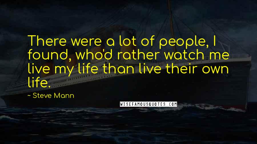 Steve Mann Quotes: There were a lot of people, I found, who'd rather watch me live my life than live their own life.