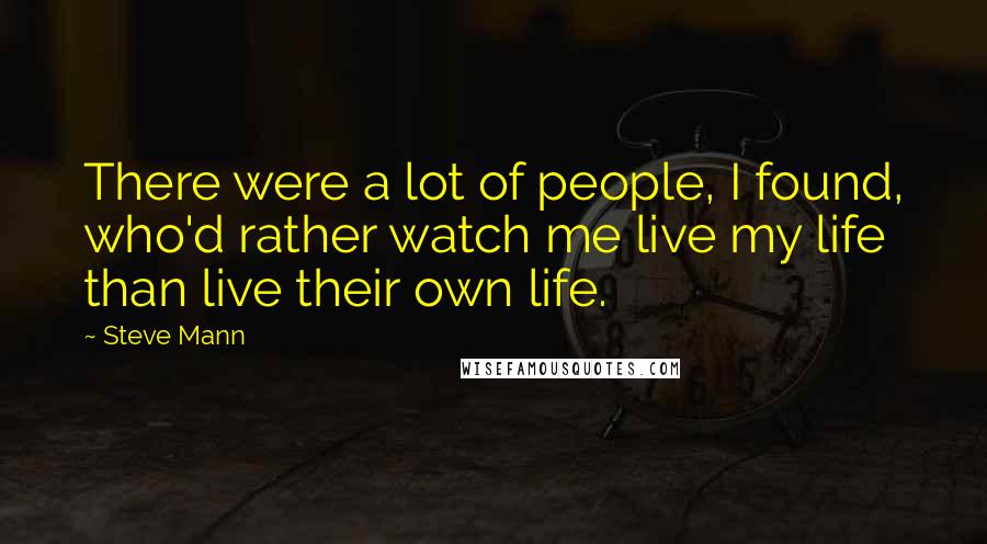 Steve Mann Quotes: There were a lot of people, I found, who'd rather watch me live my life than live their own life.