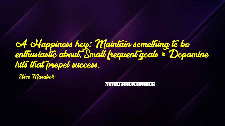 Steve Maraboli Quotes: A Happiness key: Maintain something to be enthusiastic about. Small/frequent goals = Dopamine hits that propel success.