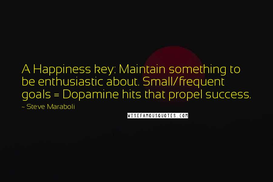 Steve Maraboli Quotes: A Happiness key: Maintain something to be enthusiastic about. Small/frequent goals = Dopamine hits that propel success.