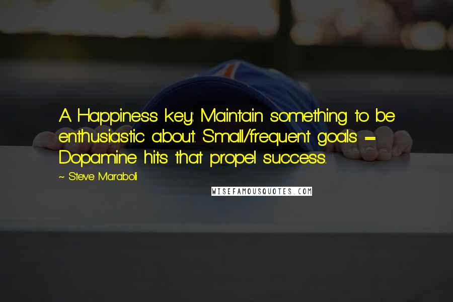 Steve Maraboli Quotes: A Happiness key: Maintain something to be enthusiastic about. Small/frequent goals = Dopamine hits that propel success.