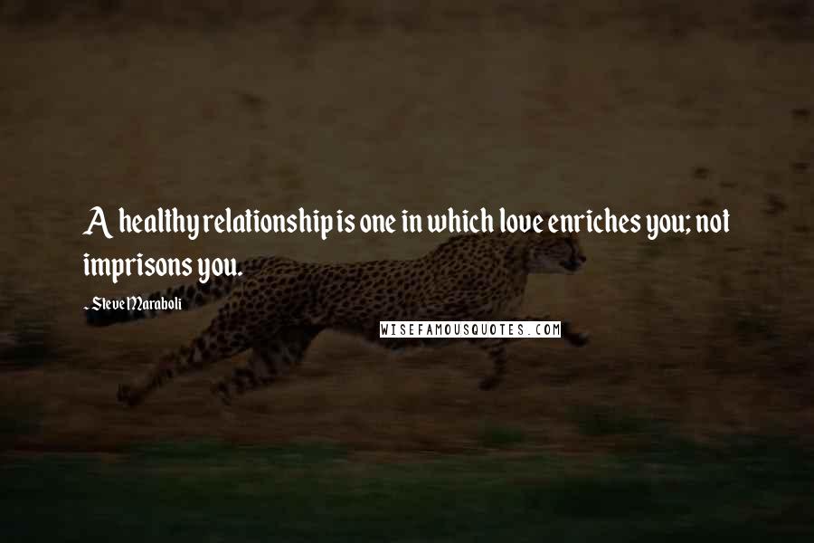 Steve Maraboli Quotes: A healthy relationship is one in which love enriches you; not imprisons you.