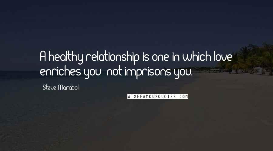 Steve Maraboli Quotes: A healthy relationship is one in which love enriches you; not imprisons you.