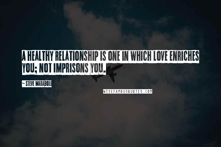 Steve Maraboli Quotes: A healthy relationship is one in which love enriches you; not imprisons you.
