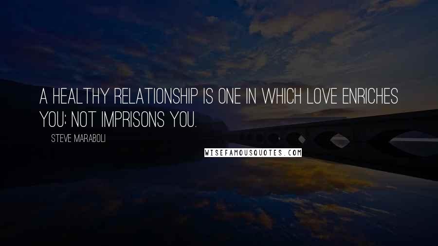 Steve Maraboli Quotes: A healthy relationship is one in which love enriches you; not imprisons you.