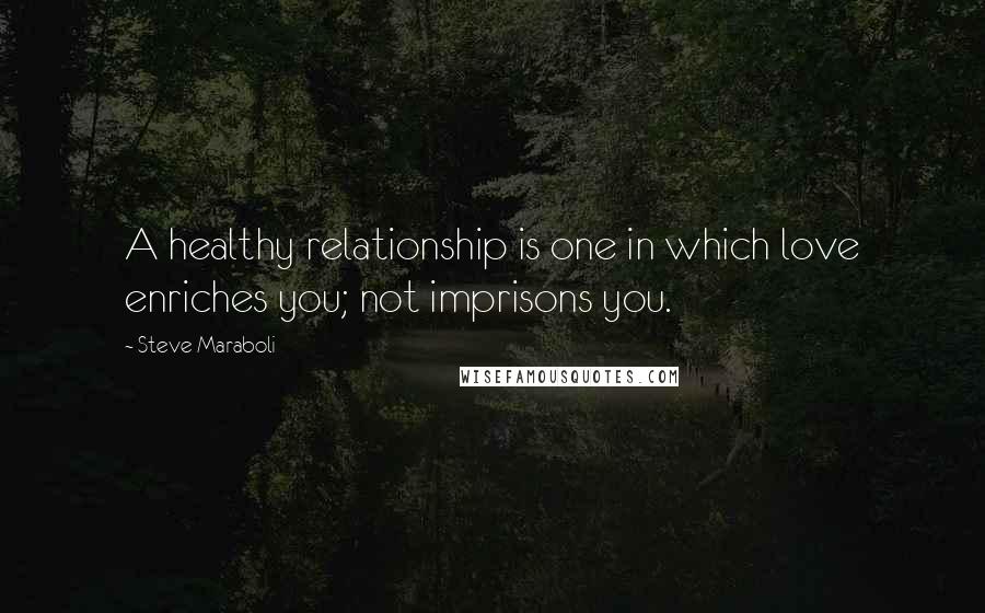 Steve Maraboli Quotes: A healthy relationship is one in which love enriches you; not imprisons you.