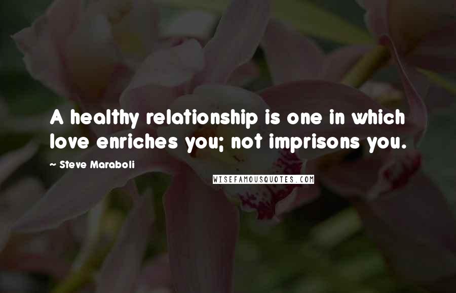 Steve Maraboli Quotes: A healthy relationship is one in which love enriches you; not imprisons you.