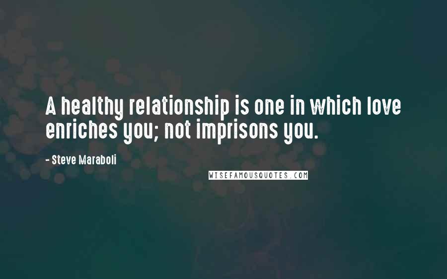 Steve Maraboli Quotes: A healthy relationship is one in which love enriches you; not imprisons you.