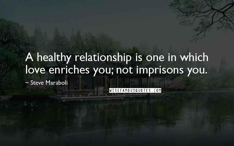 Steve Maraboli Quotes: A healthy relationship is one in which love enriches you; not imprisons you.