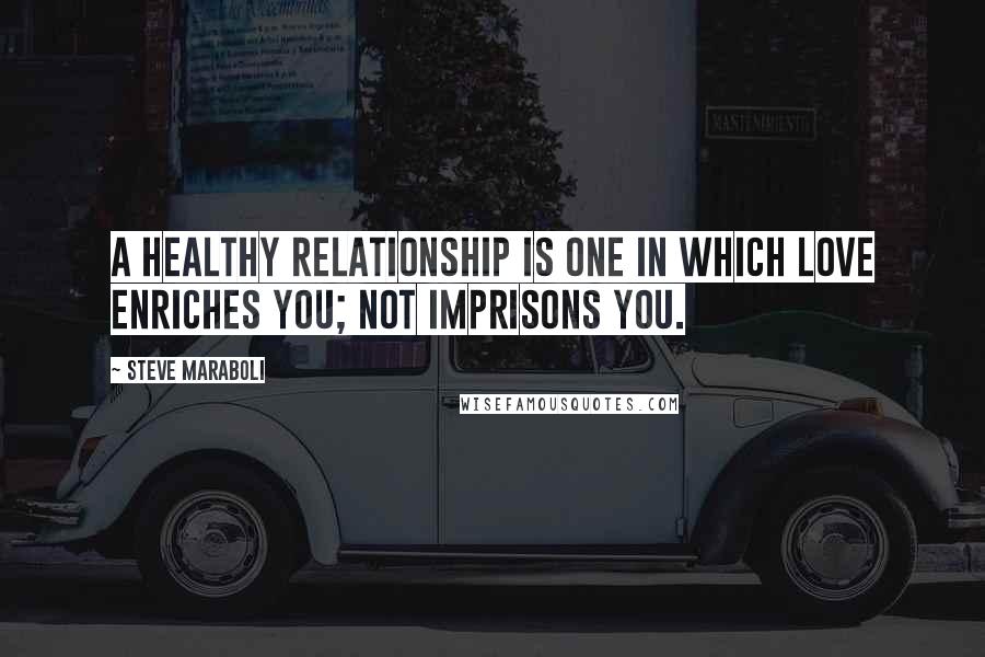 Steve Maraboli Quotes: A healthy relationship is one in which love enriches you; not imprisons you.