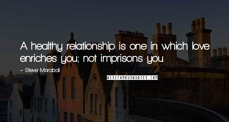 Steve Maraboli Quotes: A healthy relationship is one in which love enriches you; not imprisons you.