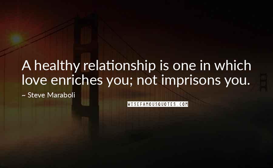 Steve Maraboli Quotes: A healthy relationship is one in which love enriches you; not imprisons you.