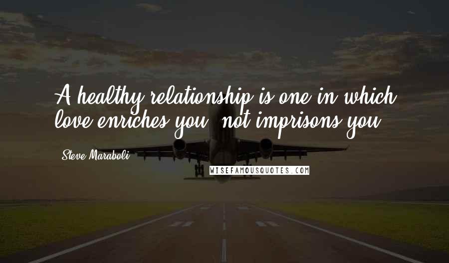 Steve Maraboli Quotes: A healthy relationship is one in which love enriches you; not imprisons you.