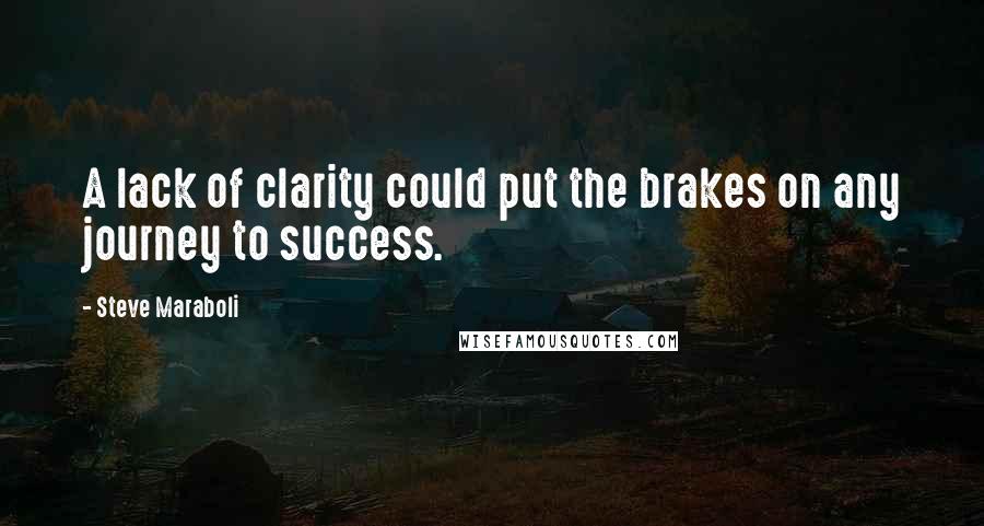 Steve Maraboli Quotes: A lack of clarity could put the brakes on any journey to success.