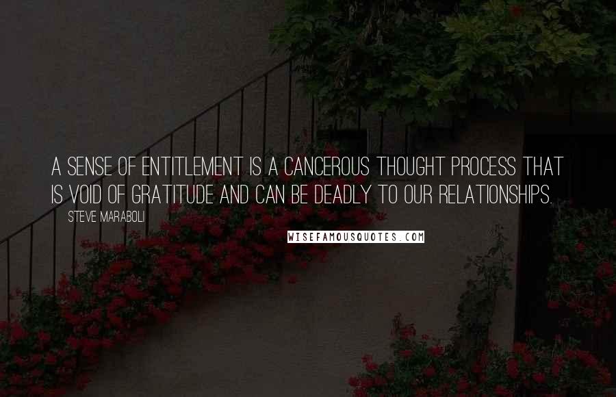 Steve Maraboli Quotes: A sense of entitlement is a cancerous thought process that is void of gratitude and can be deadly to our relationships.